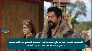 الملحمة تتجدد.. تعرف على موعد عرض الموسم السابع من المؤسس عثمان والحلقة 195 المنتظرة بشغف